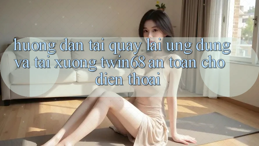 Hướng Dẫn Tải quay lại Ứng dụng Và Tải xuống twin68 An Toàn Cho Điện Thoại Hướng Dẫn Tải quay lại Ứng dụng Và Tải xuống twin68 An Toàn Cho Điện Thoại