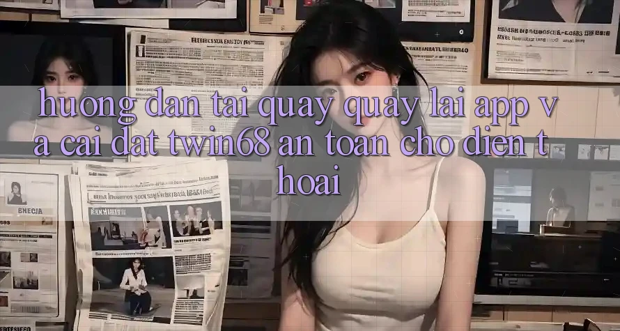 Hướng Dẫn Tải quay quay lại App Và Cài Đặt twin68 An Toàn Cho Điện Thoại