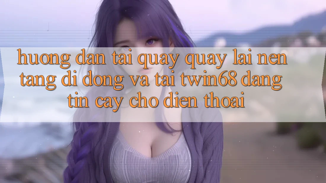 Hướng Dẫn Tải quay quay lại Nền tảng di động Và Tải twin68 Đáng tin cậy Cho Điện Thoại