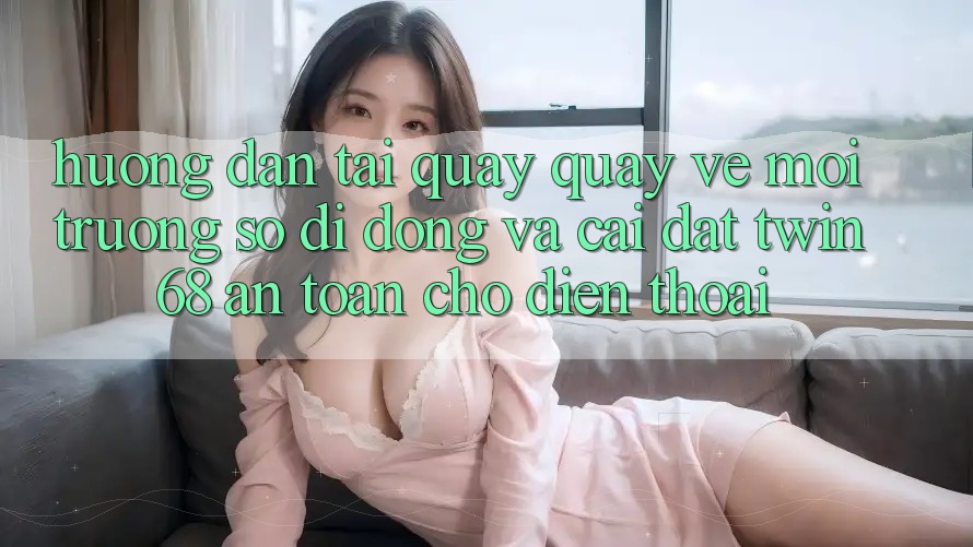Hướng Dẫn Tải quay quay về Môi trường số di động Và Cài Đặt twin68 An Toàn Cho Điện Thoại