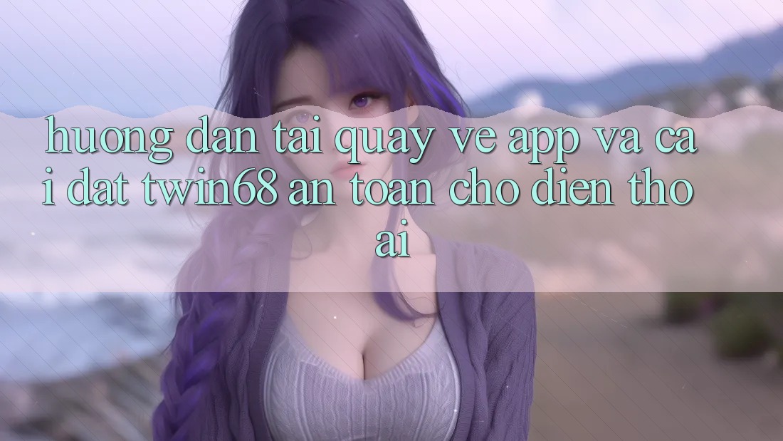 Hướng Dẫn Tải quay về App Và Cài Đặt twin68 An Toàn Cho Điện Thoại Hướng Dẫn Tải quay về App Và Cài Đặt twin68 An Toàn Cho Điện Thoại