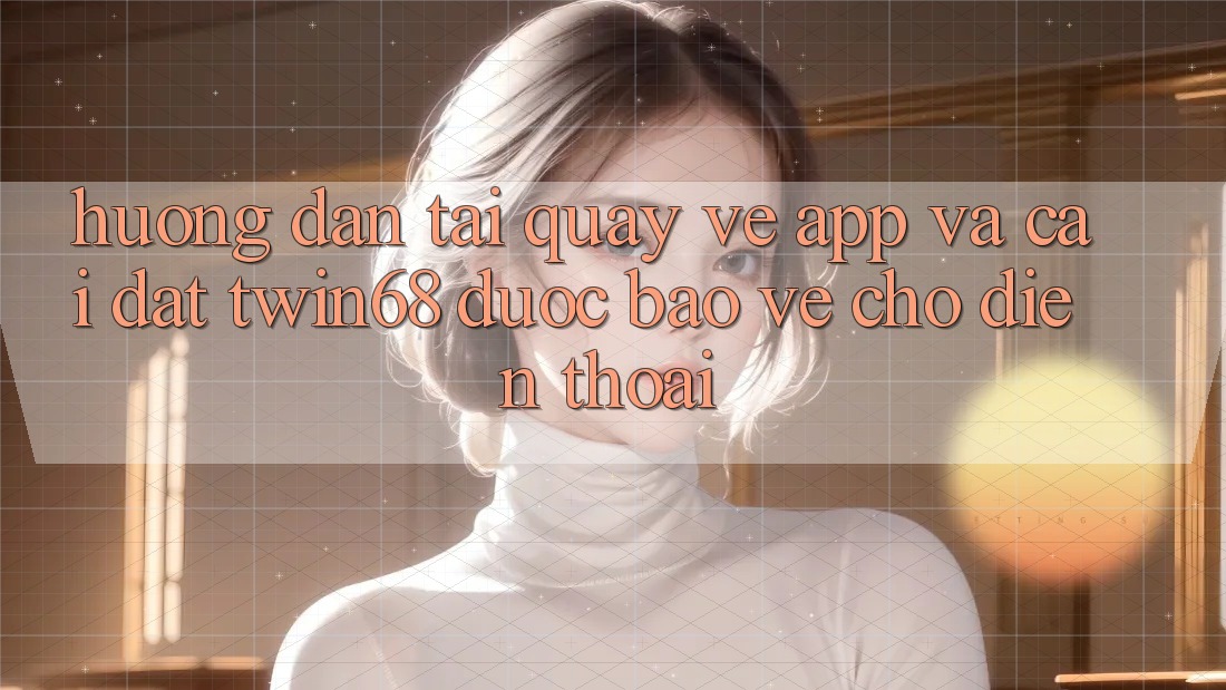 Hướng Dẫn Tải quay về App Và Cài Đặt twin68 Được bảo vệ Cho Điện Thoại Hướng Dẫn Tải quay về App Và Cài Đặt twin68 Được bảo vệ Cho Điện Thoại