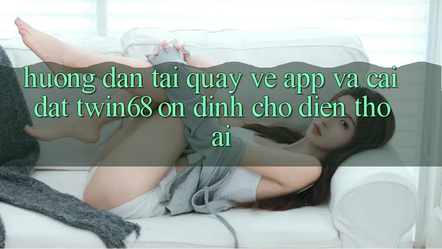 Hướng Dẫn Tải quay về App Và Cài Đặt twin68 Ổn định Cho Điện Thoại