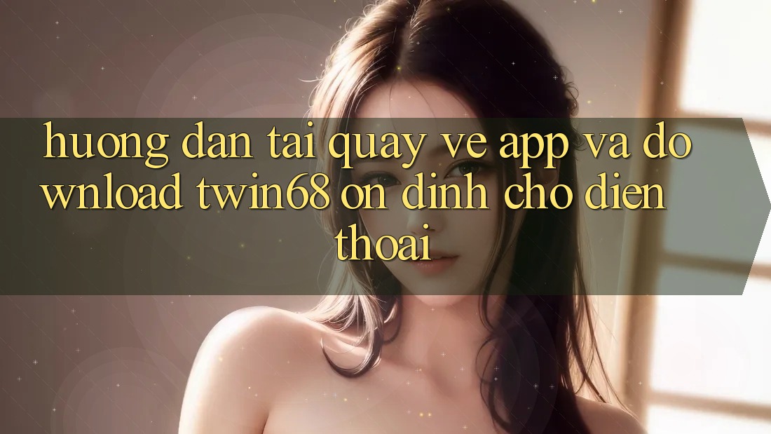 Hướng Dẫn Tải quay về App Và Download twin68 Ổn định Cho Điện Thoại Hướng Dẫn Tải quay về App Và Download twin68 Ổn định Cho Điện Thoại