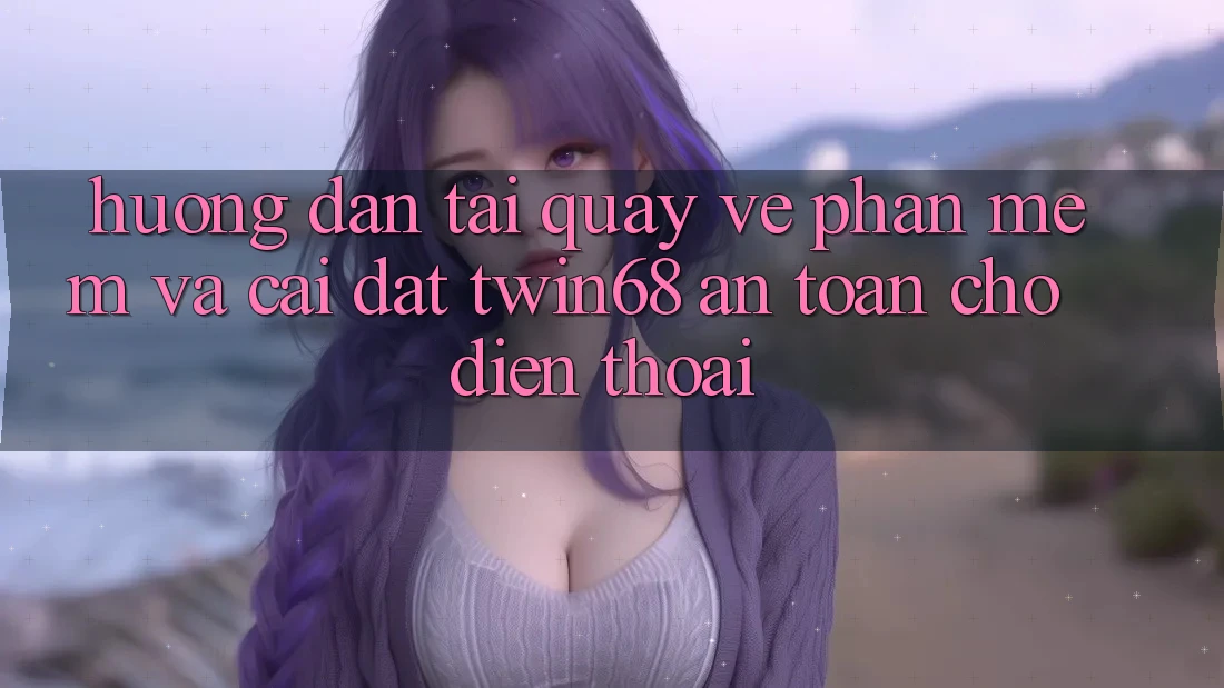 Hướng Dẫn Tải quay về Phần mềm Và Cài Đặt twin68 An Toàn Cho Điện Thoại Hướng Dẫn Tải quay về Phần mềm Và Cài Đặt twin68 An Toàn Cho Điện Thoại