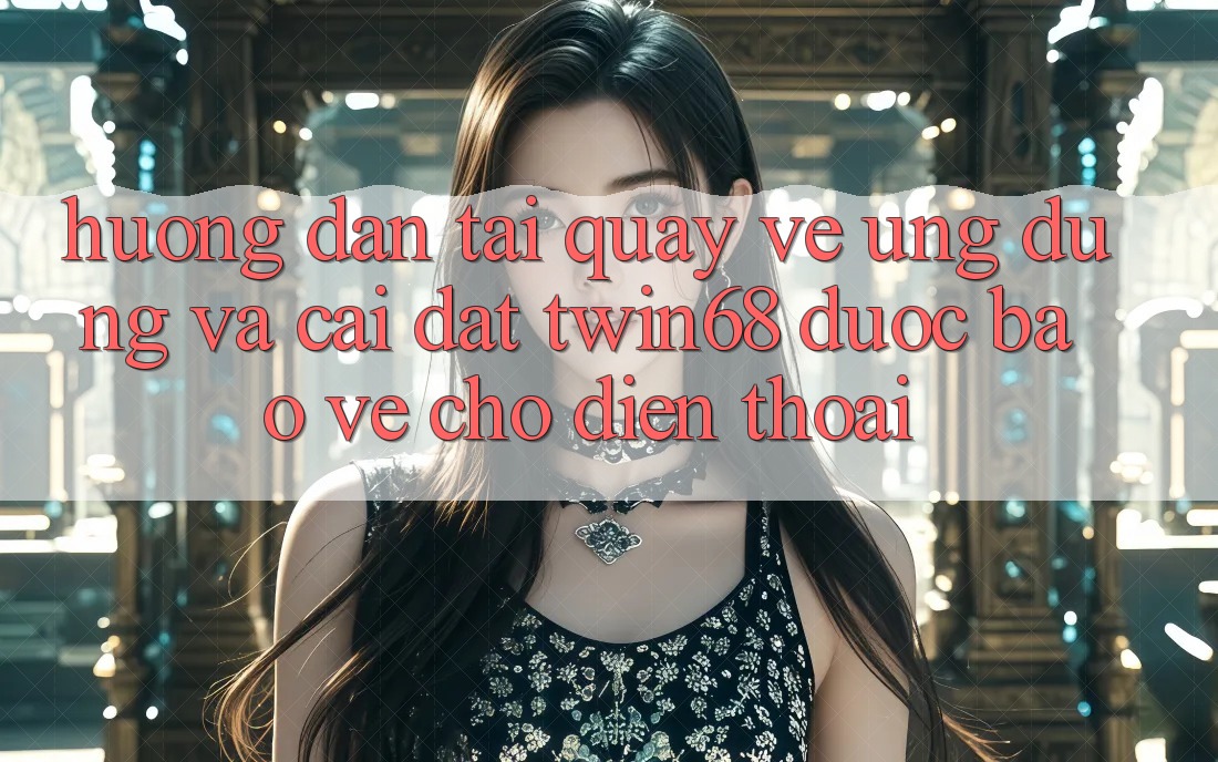 Hướng Dẫn Tải quay về Ứng dụng Và Cài Đặt twin68 Được bảo vệ Cho Điện Thoại