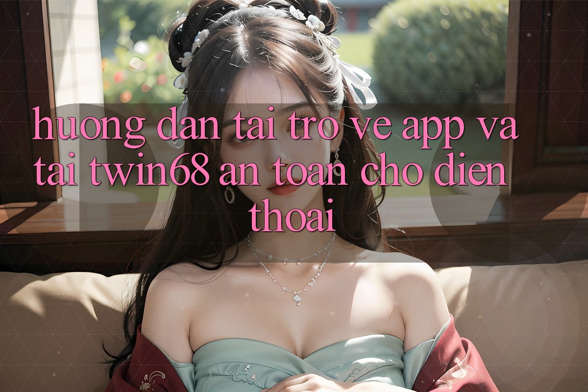Hướng dẫn Tải trở về App Và Tải twin68 An Toàn Cho Điện Thoại
