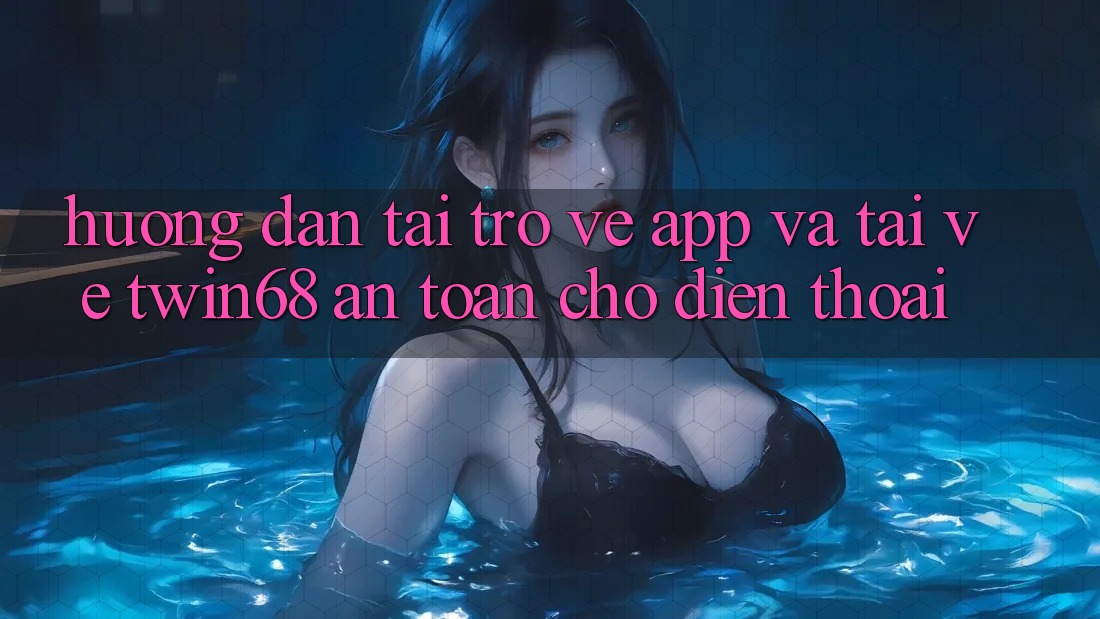 Hướng Dẫn Tải trở về App Và Tải về twin68 An Toàn Cho Điện Thoại