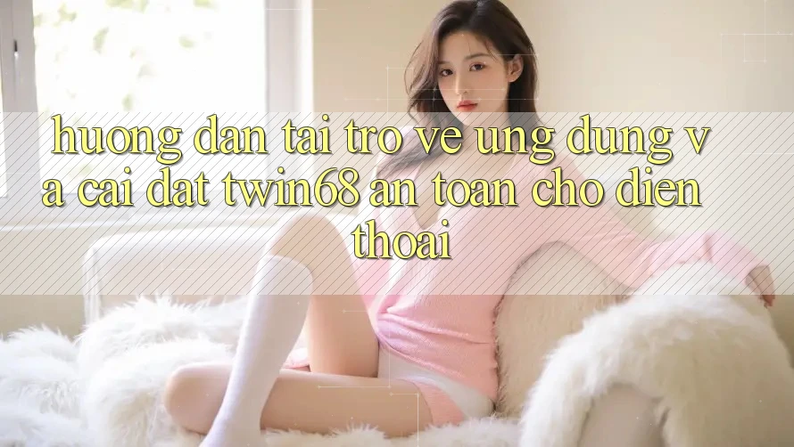 Hướng Dẫn Tải trở về Ứng dụng Và Cài đặt twin68 An Toàn Cho Điện Thoại