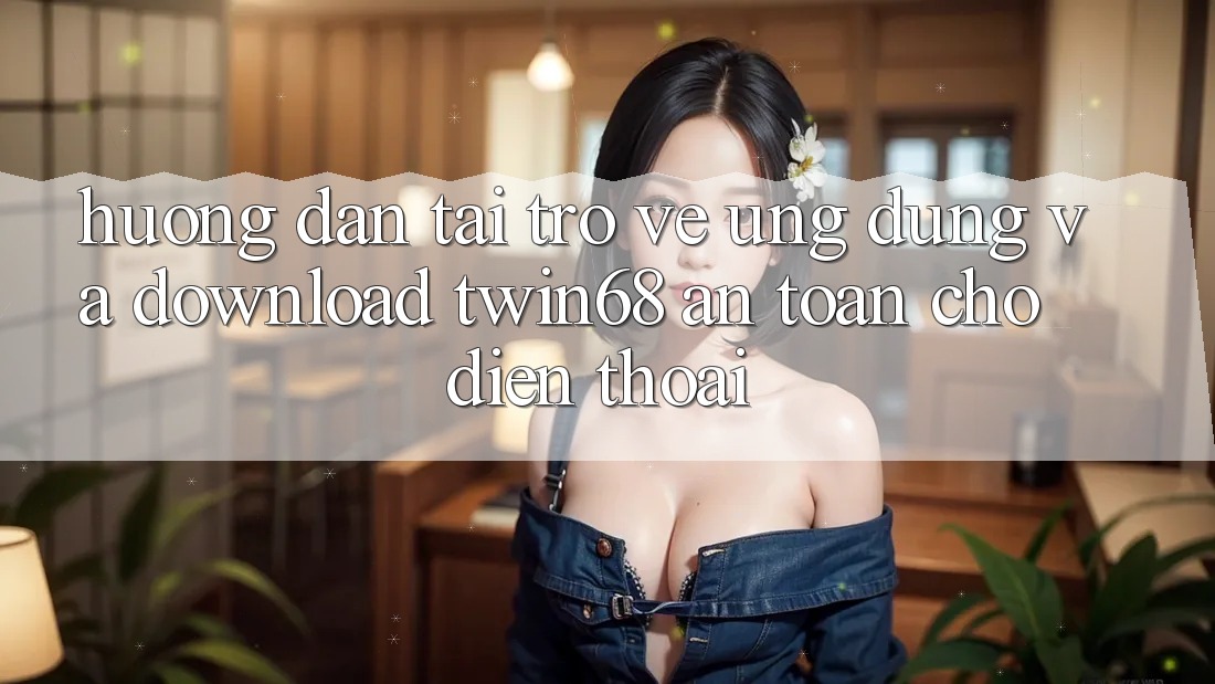 Hướng Dẫn Tải trở về Ứng dụng Và Download twin68 An Toàn Cho Điện Thoại
