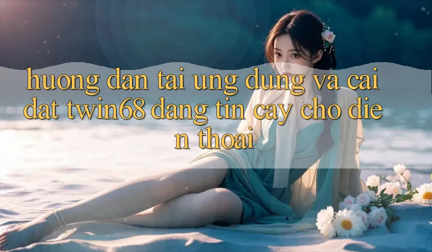 Hướng Dẫn Tải Ứng dụng Và Cài Đặt twin68 Đáng tin cậy Cho Điện Thoại Hướng Dẫn Tải Ứng dụng Và Cài Đặt twin68 Đáng tin cậy Cho Điện Thoại