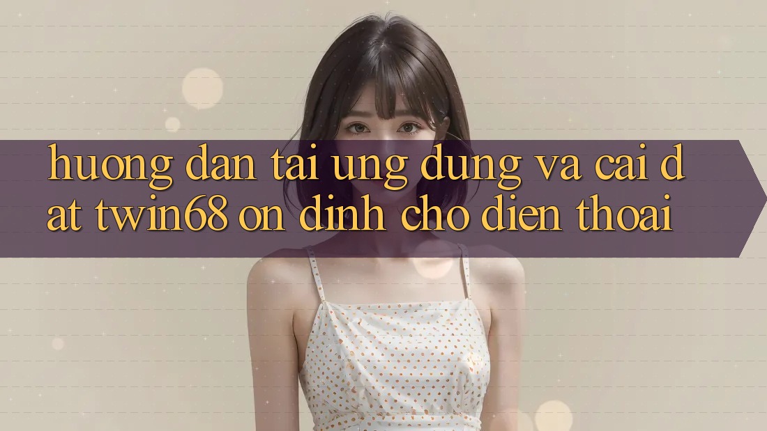Hướng Dẫn Tải Ứng dụng Và Cài Đặt twin68 Ổn định Cho Điện Thoại