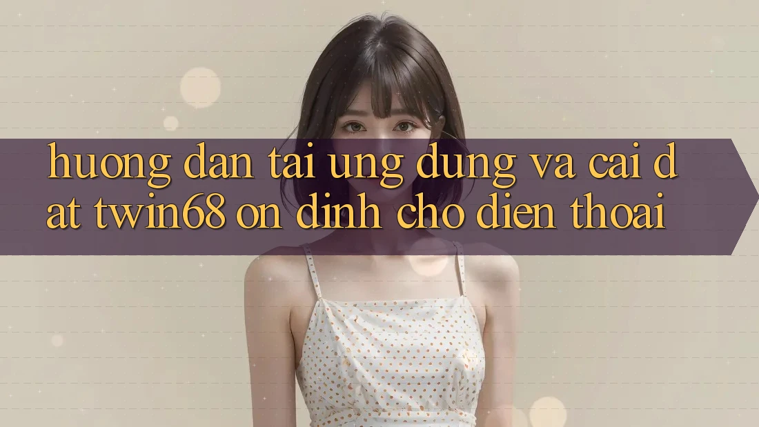 Hướng dẫn Tải Ứng dụng Và Cài Đặt twin68 Ổn định Cho Điện Thoại