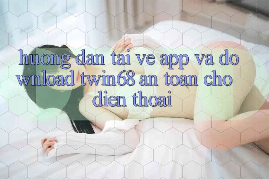 Hướng Dẫn Tải về App Và Download twin68 An Toàn Cho Điện Thoại