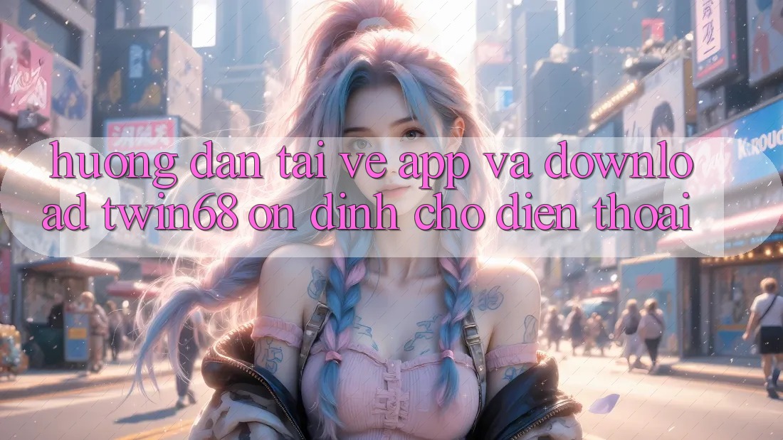 Hướng Dẫn Tải về App Và Download twin68 Ổn định Cho Điện Thoại