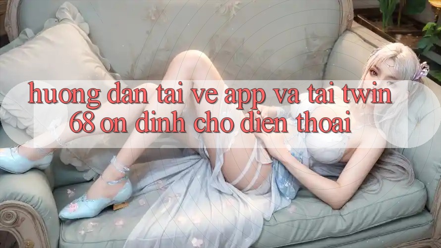 Hướng Dẫn Tải về App Và Tải twin68 Ổn định Cho Điện Thoại