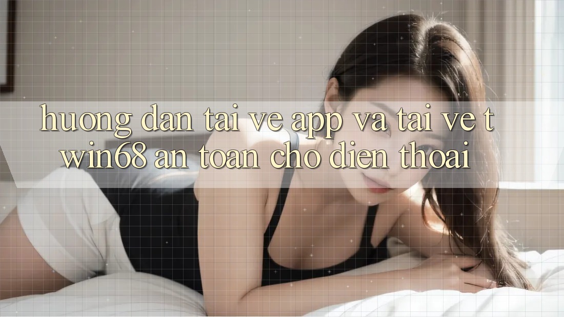 Hướng Dẫn Tải về App Và Tải về twin68 An Toàn Cho Điện Thoại