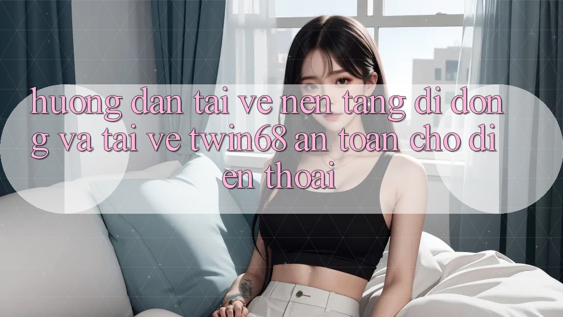 Hướng Dẫn Tải về Nền tảng di động Và Tải về twin68 An Toàn Cho Điện Thoại