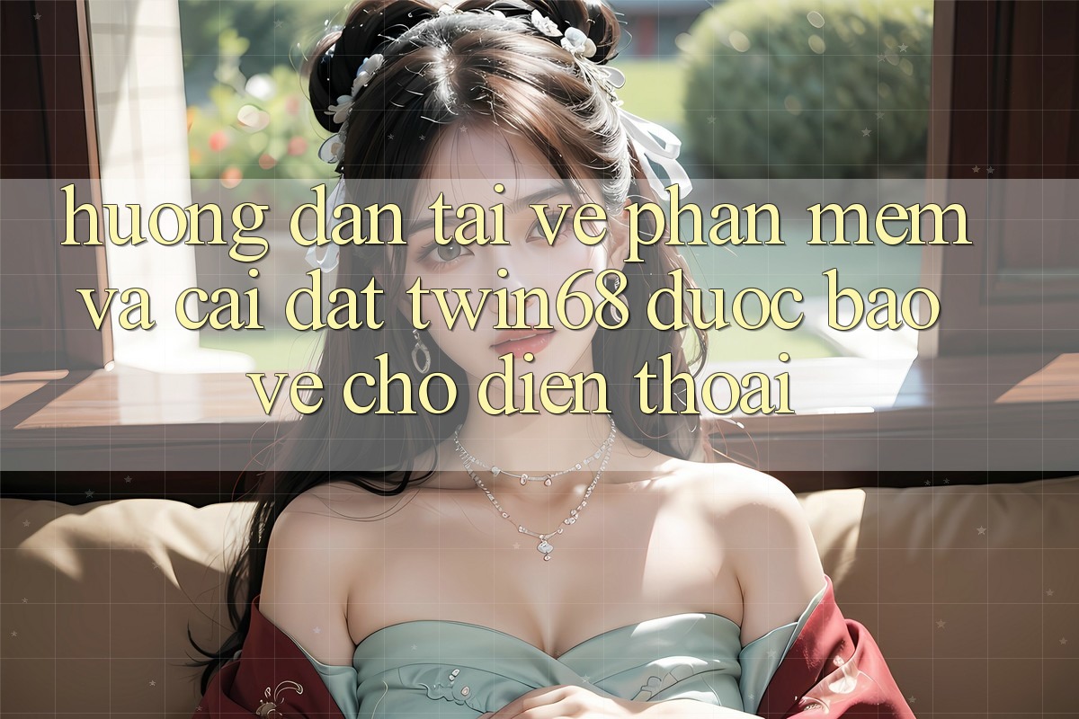 Hướng Dẫn Tải về Phần mềm Và Cài Đặt twin68 Được bảo vệ Cho Điện Thoại