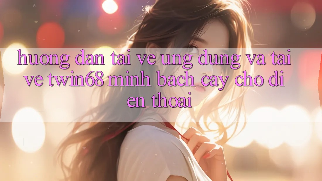 Hướng Dẫn Tải về Ứng dụng Và Tải về twin68 Minh bạch cậy Cho Điện Thoại