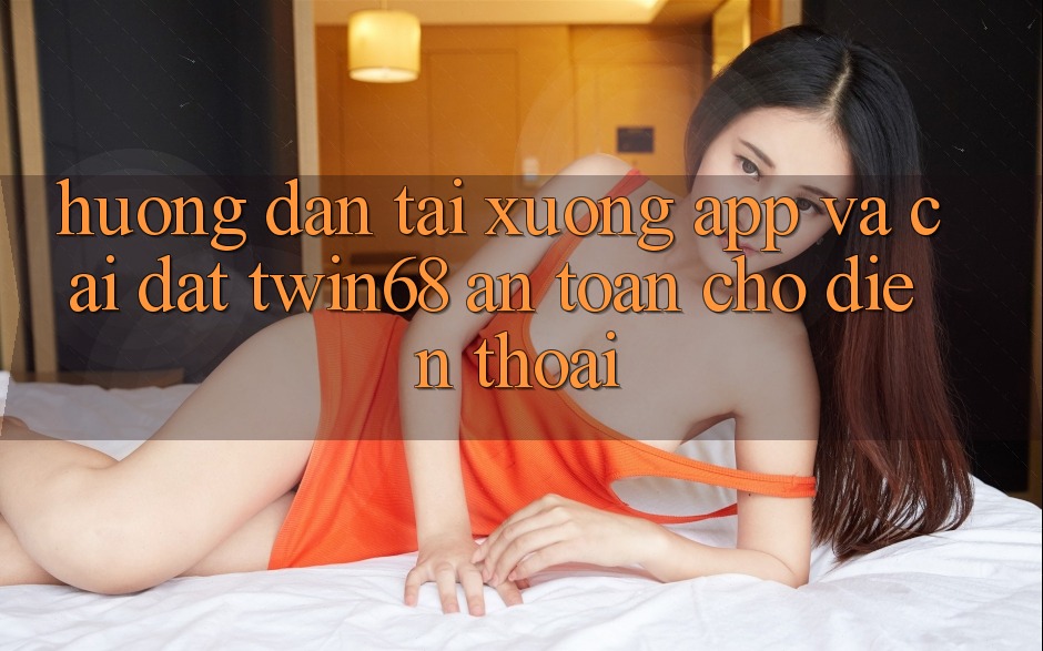 Hướng dẫn Tải xuống App Và Cài Đặt twin68 An Toàn Cho Điện Thoại Hướng dẫn Tải xuống App Và Cài Đặt twin68 An Toàn Cho Điện Thoại