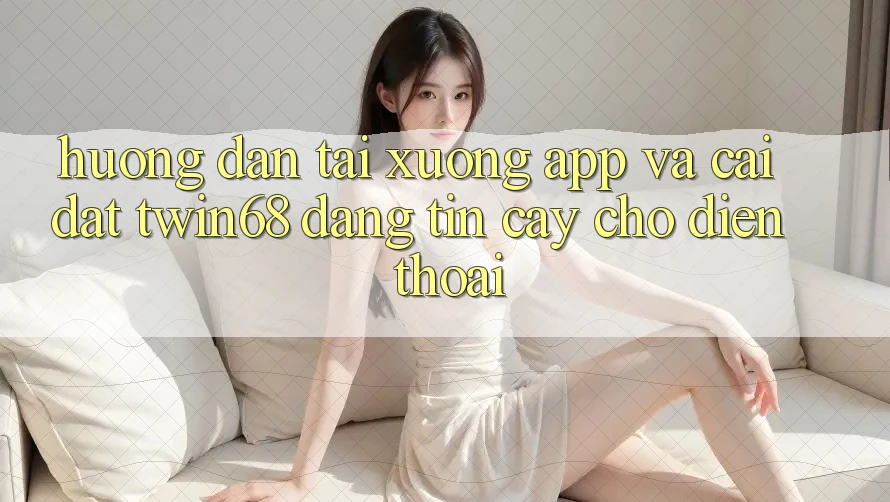Hướng Dẫn Tải xuống App Và Cài Đặt twin68 Đáng tin cậy Cho Điện Thoại Hướng Dẫn Tải xuống App Và Cài Đặt twin68 Đáng tin cậy Cho Điện Thoại
