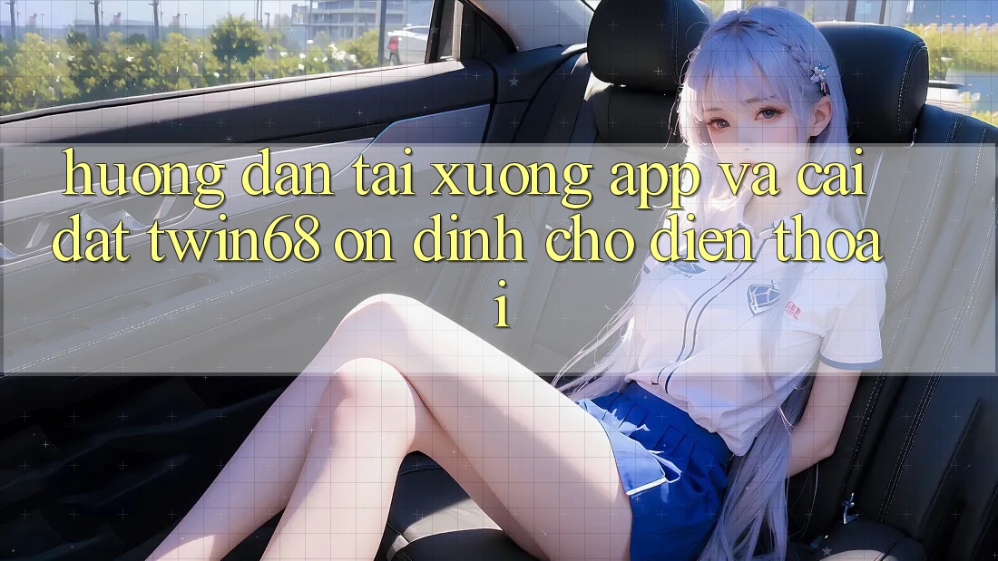 Hướng Dẫn Tải xuống App Và Cài Đặt twin68 Ổn định Cho Điện Thoại Hướng Dẫn Tải xuống App Và Cài Đặt twin68 Ổn định Cho Điện Thoại