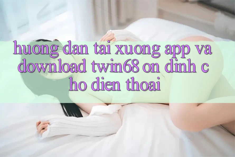 Hướng Dẫn Tải xuống App Và Download twin68 Ổn định Cho Điện Thoại