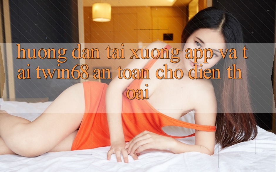 Hướng Dẫn Tải xuống App Và Tải twin68 An Toàn Cho Điện Thoại