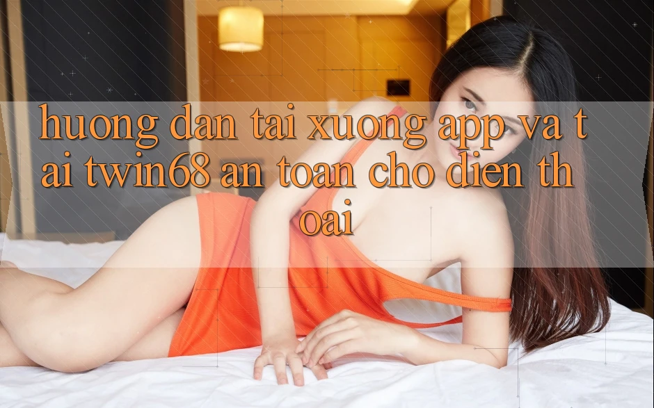 Hướng Dẫn Tải xuống App Và Tải twin68 An Toàn Cho Điện Thoại