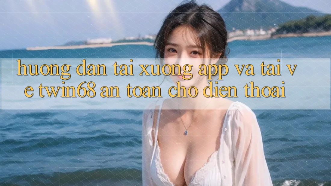 Hướng Dẫn Tải xuống App Và Tải về twin68 An Toàn Cho Điện Thoại