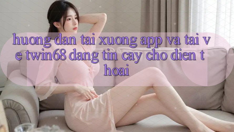 Hướng Dẫn Tải xuống App Và Tải về twin68 Đáng tin cậy Cho Điện Thoại Hướng Dẫn Tải xuống App Và Tải về twin68 Đáng tin cậy Cho Điện Thoại