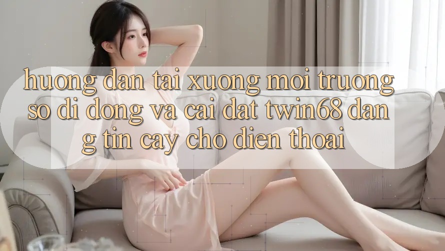 Hướng Dẫn Tải xuống Môi trường số di động Và Cài Đặt twin68 Đáng tin cậy Cho Điện Thoại