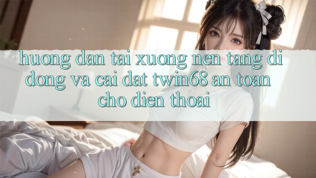 Hướng dẫn Tải xuống Nền tảng di động Và Cài Đặt twin68 An Toàn Cho Điện Thoại Hướng dẫn Tải xuống Nền tảng di động Và Cài Đặt twin68 An Toàn Cho Điện Thoại