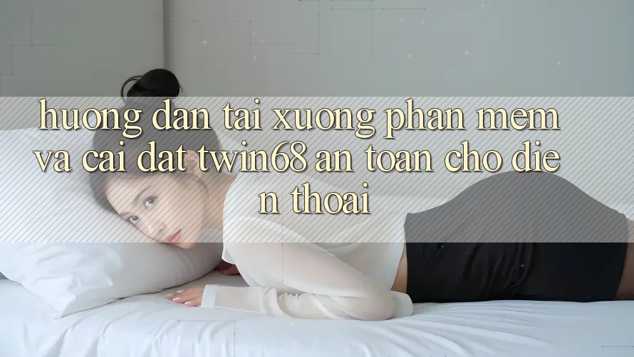 Hướng Dẫn Tải xuống Phần mềm Và Cài Đặt twin68 An Toàn Cho Điện Thoại
