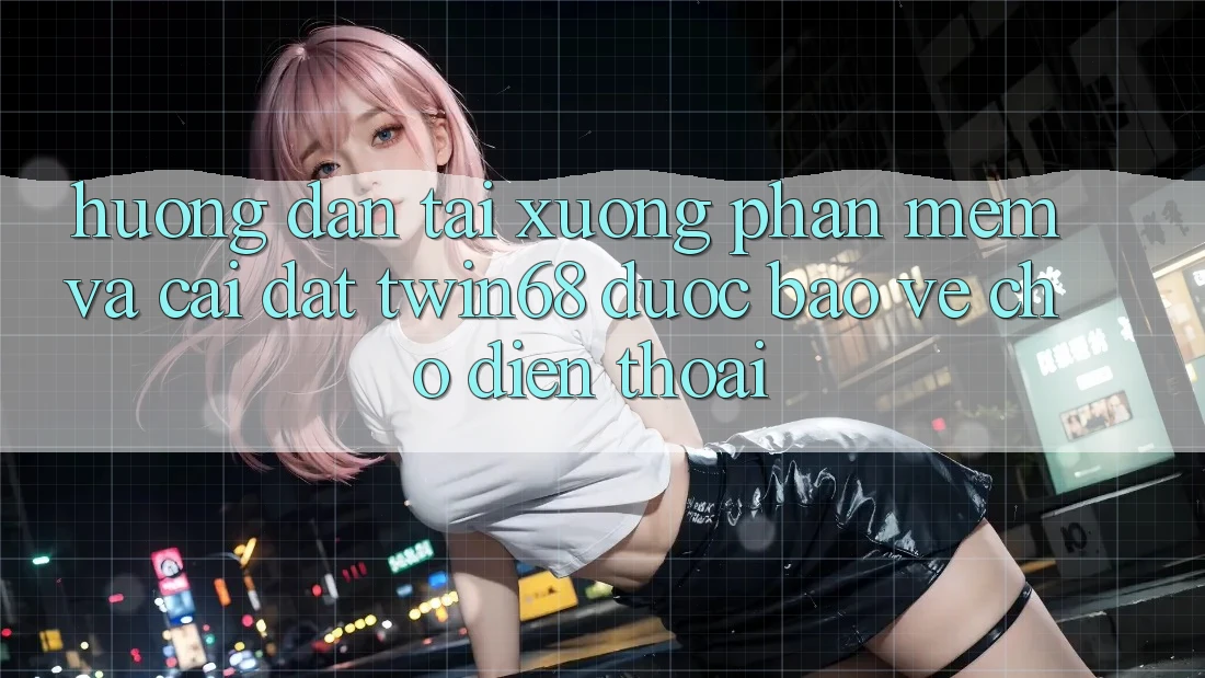 Hướng Dẫn Tải xuống Phần mềm Và Cài Đặt twin68 Được bảo vệ Cho Điện Thoại