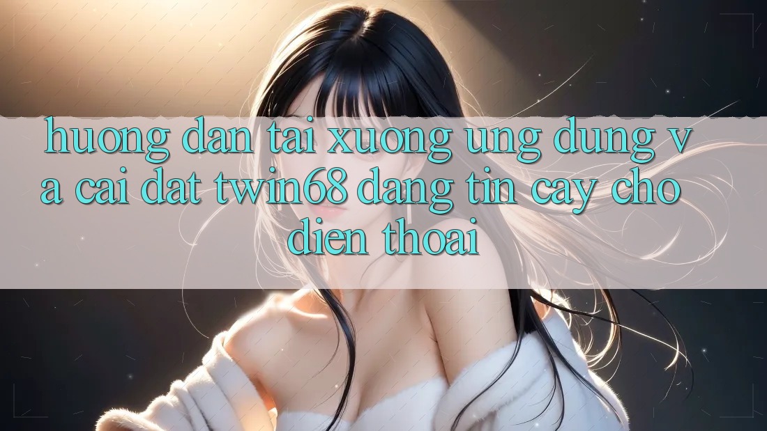 Hướng Dẫn Tải xuống Ứng dụng Và Cài Đặt twin68 Đáng tin cậy Cho Điện Thoại