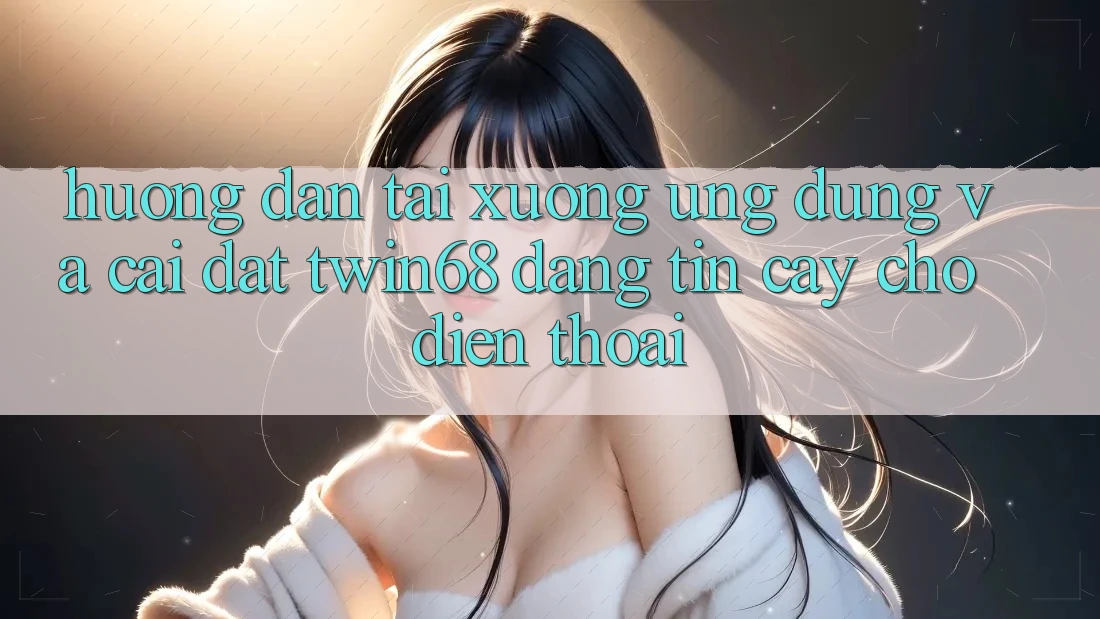 Hướng Dẫn Tải xuống Ứng dụng Và Cài Đặt twin68 Đáng tin cậy Cho Điện Thoại Hướng Dẫn Tải xuống Ứng dụng Và Cài Đặt twin68 Đáng tin cậy Cho Điện Thoại