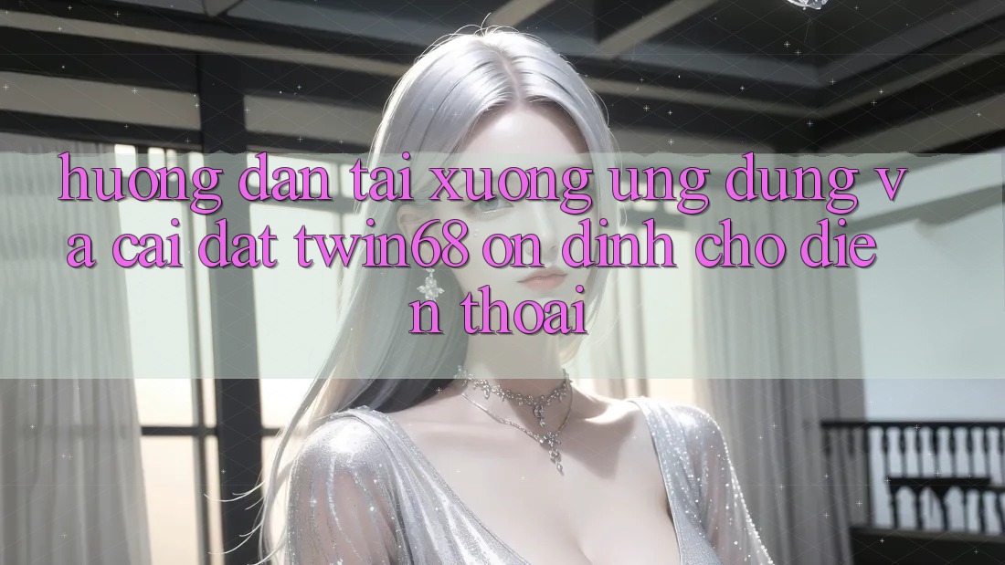 Hướng Dẫn Tải xuống Ứng dụng Và Cài Đặt twin68 Ổn định Cho Điện Thoại
