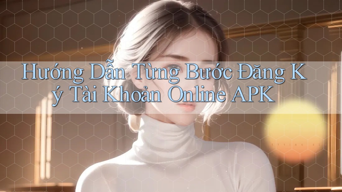 Hướng Dẫn Từng Bước Đăng Ký Tài Khoản Online APK