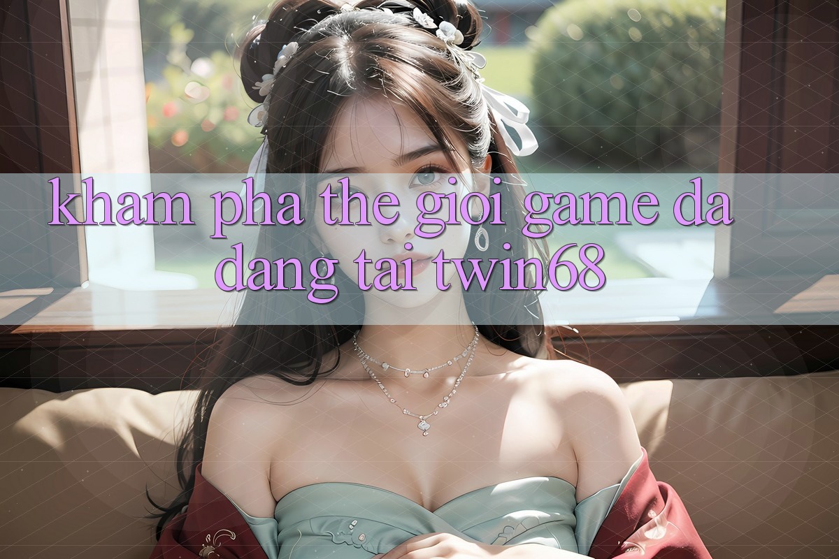 Khám Phá Thế Giới Game Đa Dạng Tại twin68 Khám Phá Thế Giới Game Đa Dạng Tại twin68