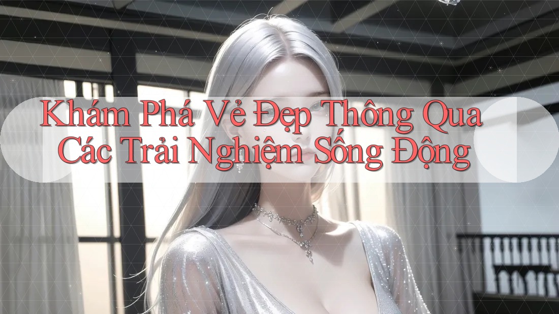 Khám Phá Vẻ Đẹp Thông Qua Các Trải Nghiệm Sống Động