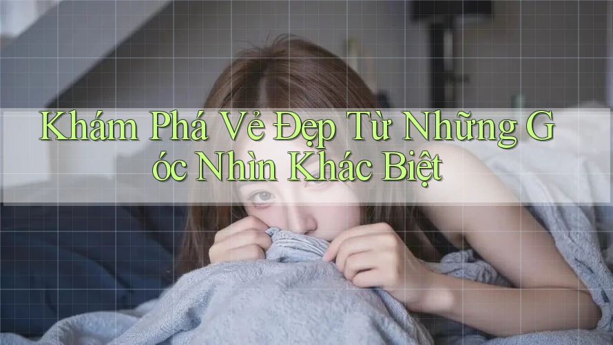 Khám Phá Vẻ Đẹp Từ Những Góc Nhìn Khác Biệt