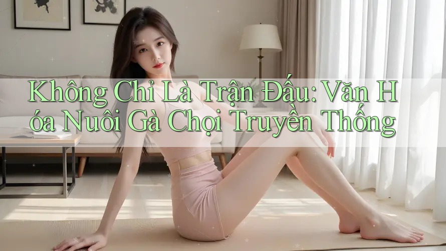 Không Chỉ Là Trận Đấu: Văn Hóa Nuôi Gà Chọi Truyền Thống
