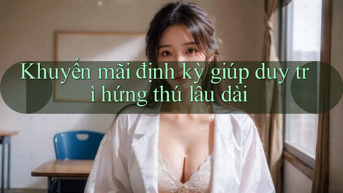 Khuyến mãi định kỳ giúp duy trì hứng thú lâu dài Khuyến mãi định kỳ giúp duy trì hứng thú lâu dài