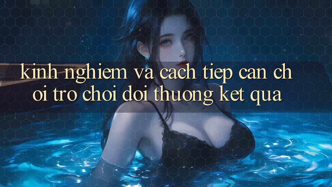 Kinh Nghiệm Và Cách tiếp cận Chơi Trò chơi Đổi Thưởng Kết quả