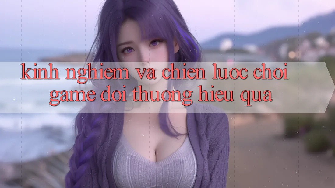 Kinh Nghiệm Và Chiến lược Chơi Game Đổi Thưởng Hiệu Quả Kinh Nghiệm Và Chiến lược Chơi Game Đổi Thưởng Hiệu Quả