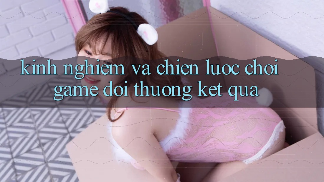 Kinh Nghiệm Và Chiến lược Chơi Game Đổi Thưởng Kết quả Kinh Nghiệm Và Chiến lược Chơi Game Đổi Thưởng Kết quả