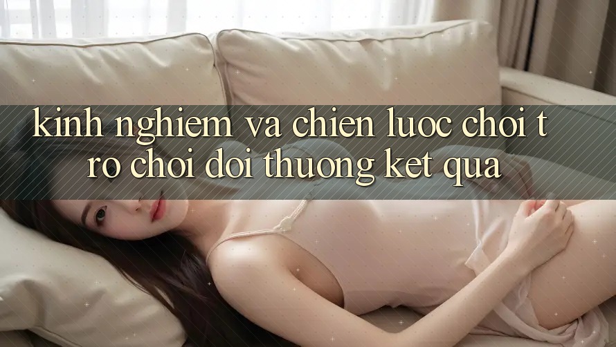 Kinh Nghiệm Và Chiến lược Chơi Trò chơi Đổi Thưởng Kết quả Kinh Nghiệm Và Chiến lược Chơi Trò chơi Đổi Thưởng Kết quả