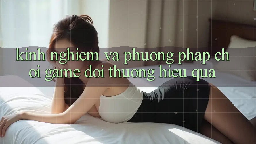 Kinh Nghiệm Và Phương pháp Chơi Game Đổi Thưởng Hiệu Quả Kinh Nghiệm Và Phương pháp Chơi Game Đổi Thưởng Hiệu Quả